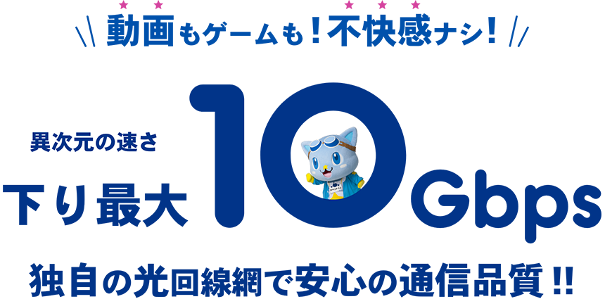 動画もゲームも！不快感ナシ！異次元の速さ下り最大10Gbps 独自の光回線網で安心の通信品質！！