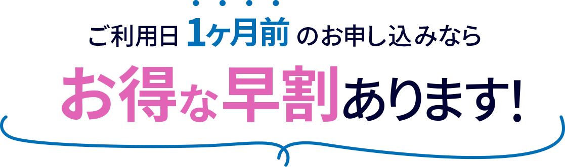 ご利用日1ヶ月前のお申し込みなら、おトクな早割あります！