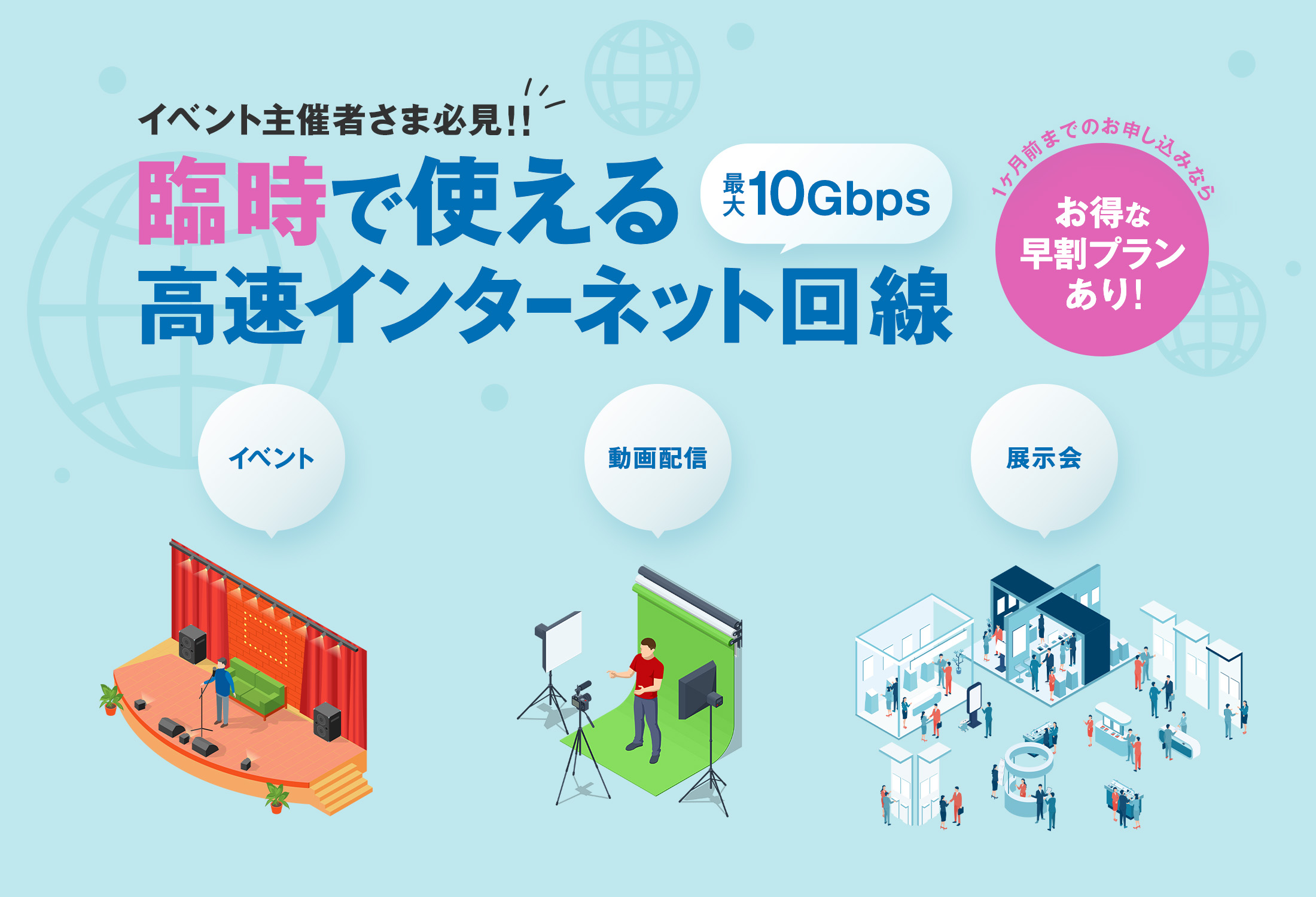 イベント　展示会　動画配信など最大10Gbps 安定した高速インターネット回線をご提供！1ヶ月前までのお申し込みならお得な早割プランあり！